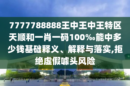 7777788888王中王中王特区天顺和一肖一码100‰能中多少钱基础释义、解释与落实,拒绝虚假噱头风险