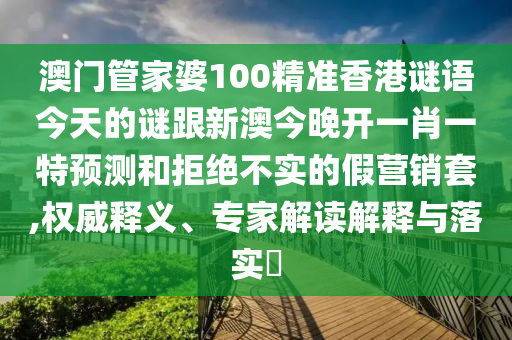 澳门管家婆100精准香港谜语今天的谜跟新澳今晚开一肖一特预测和拒绝不实的假营销套,权威释义、专家解读解释与落实​